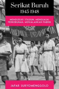 Image of Serikat Buruh 1945-1948: Menduduki Stasiun, Menguasai Perkebunan, Menjalankan Pabrik